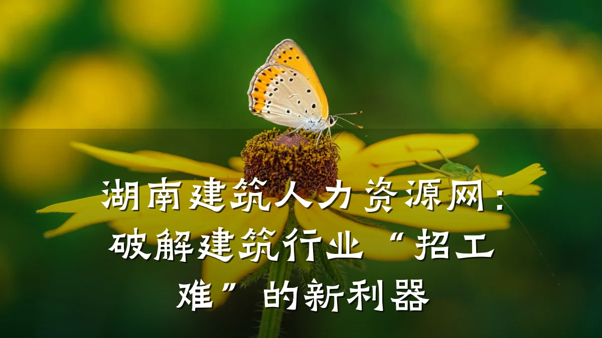 湖南建筑人力资源网:破解建筑行业“招工难”的新利器
