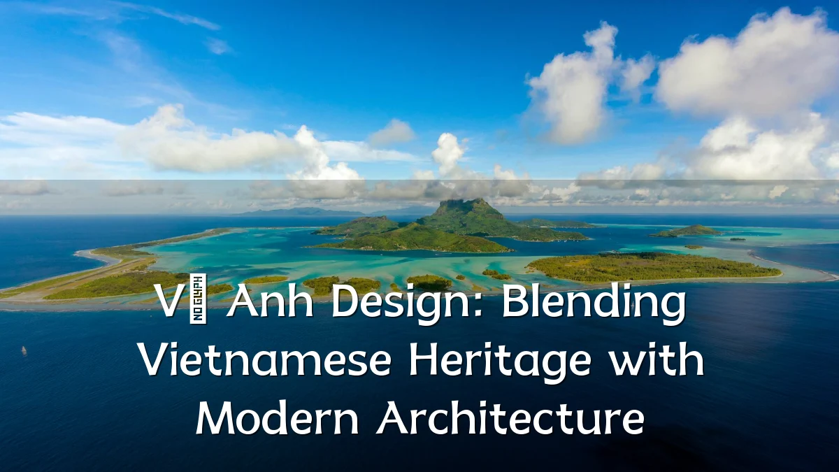 Vũ Anh Design: Blending Vietnamese Heritage with Modern Architecture