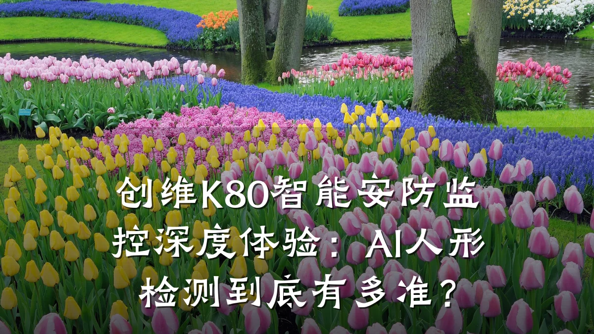 创维K80智能安防监控深度体验:AI人形检测到底有多准?